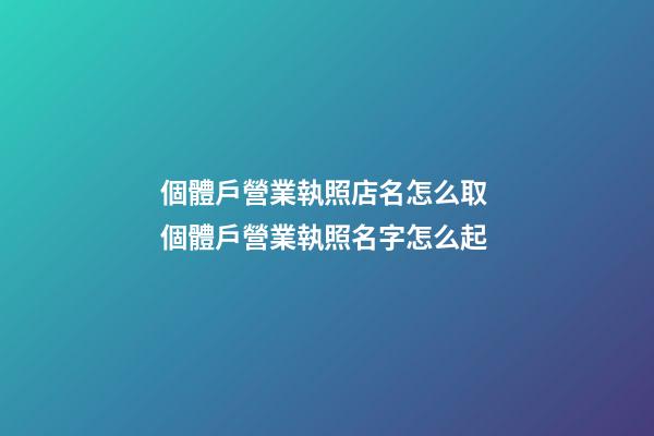 個體戶營業執照店名怎么取 個體戶營業執照名字怎么起-第1張-店鋪起名-玄機派